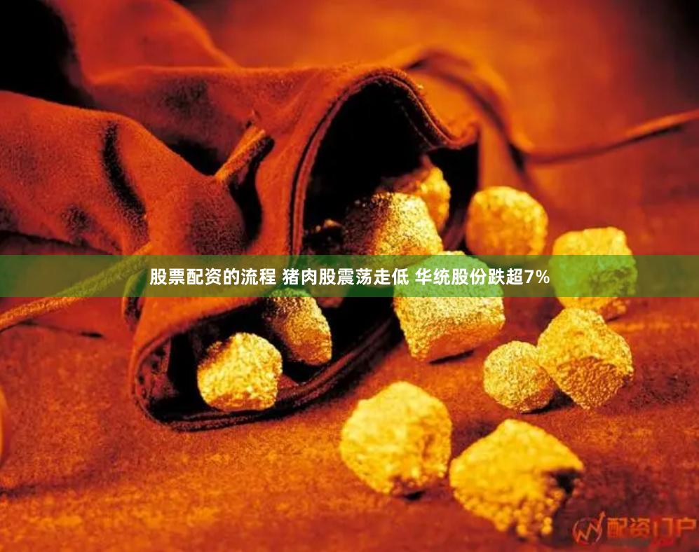股票配资的流程 猪肉股震荡走低 华统股份跌超7%