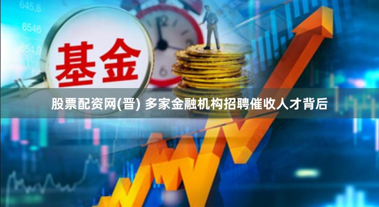 股票配资网(晋) 多家金融机构招聘催收人才背后