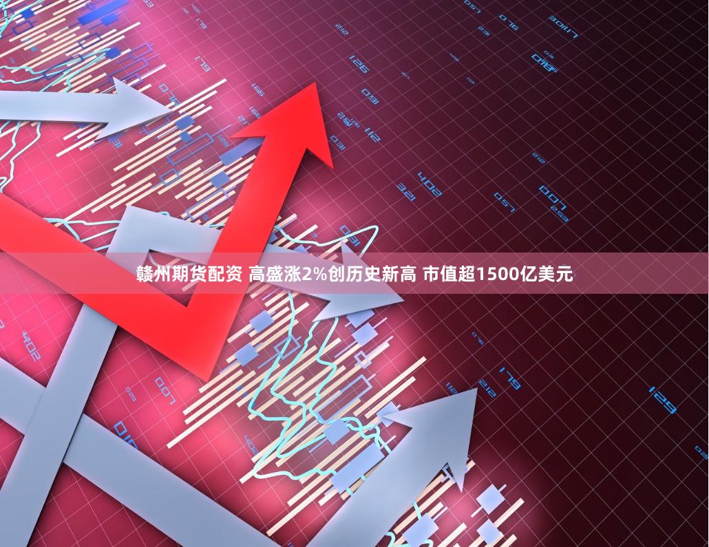 赣州期货配资 高盛涨2%创历史新高 市值超1500亿美元