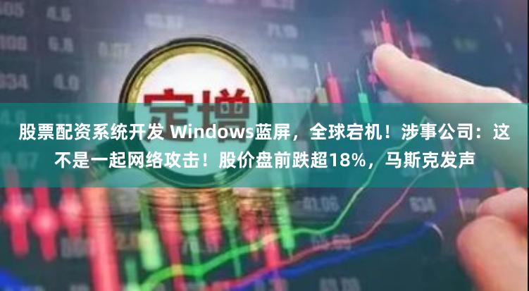 股票配资系统开发 Windows蓝屏，全球宕机！涉事公司：这不是一起网络攻击！股价盘前跌超18%，马斯克发声