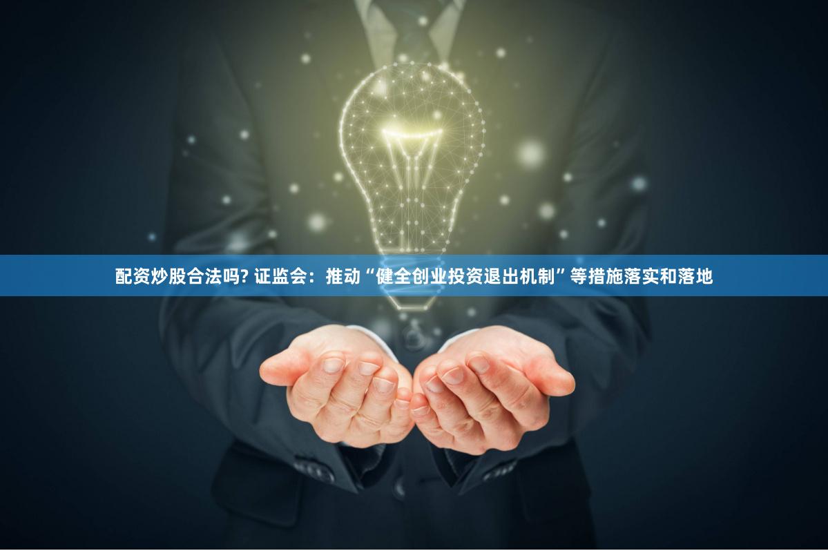 配资炒股合法吗? 证监会：推动“健全创业投资退出机制”等措施落实和落地