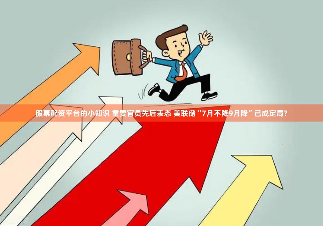 股票配资平台的小知识 重要官员先后表态 美联储“7月不降9月降”已成定局?