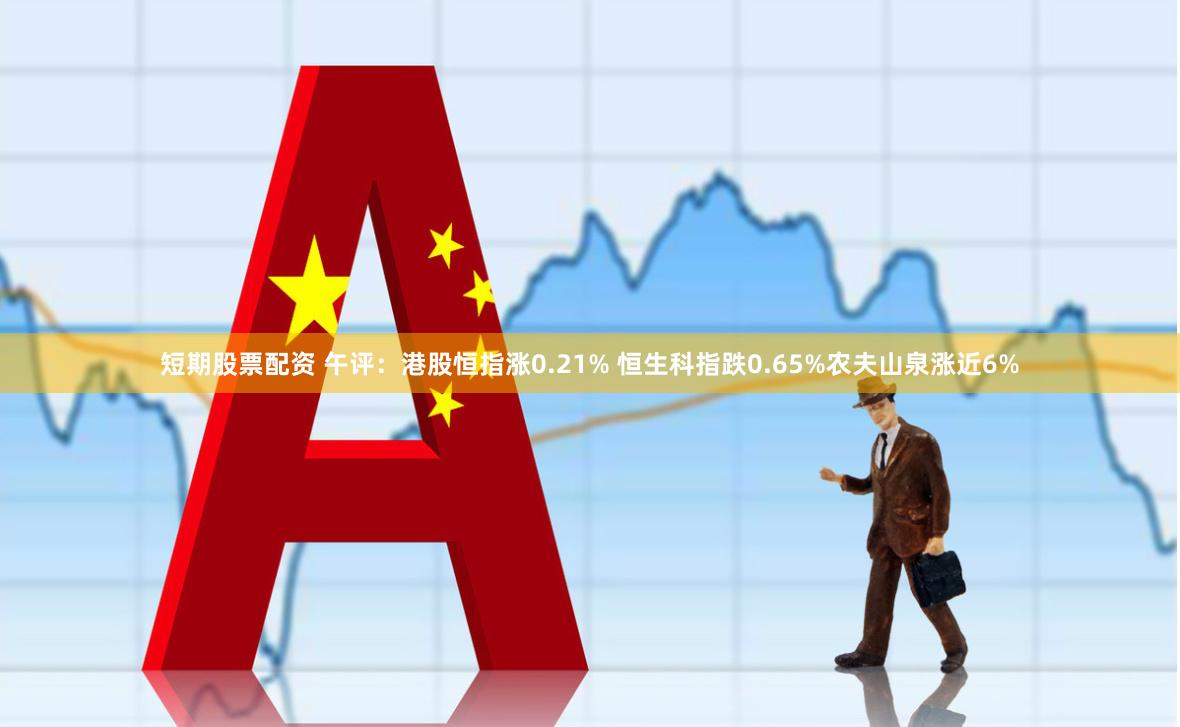 短期股票配资 午评：港股恒指涨0.21% 恒生科指跌0.65%农夫山泉涨近6%