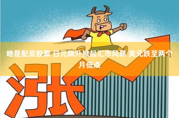 啥是配资股票 日元飙升掀起汇市风暴 美元跌至两个月低点