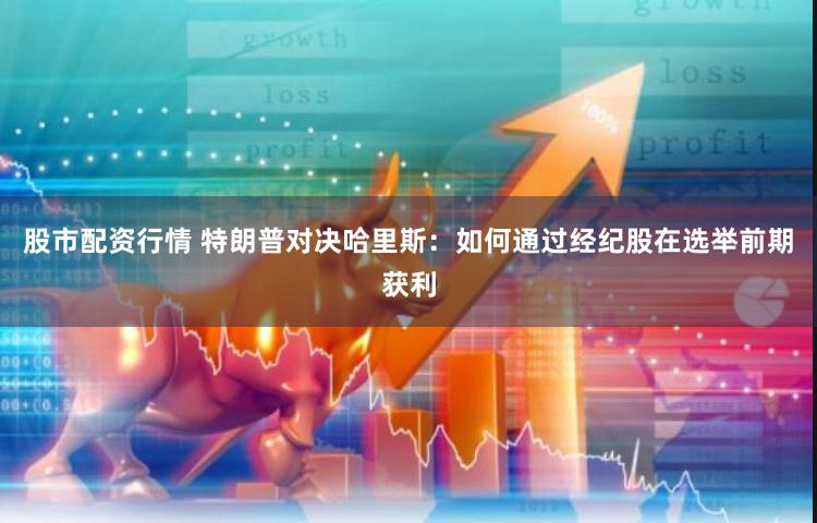 股市配资行情 特朗普对决哈里斯：如何通过经纪股在选举前期获利