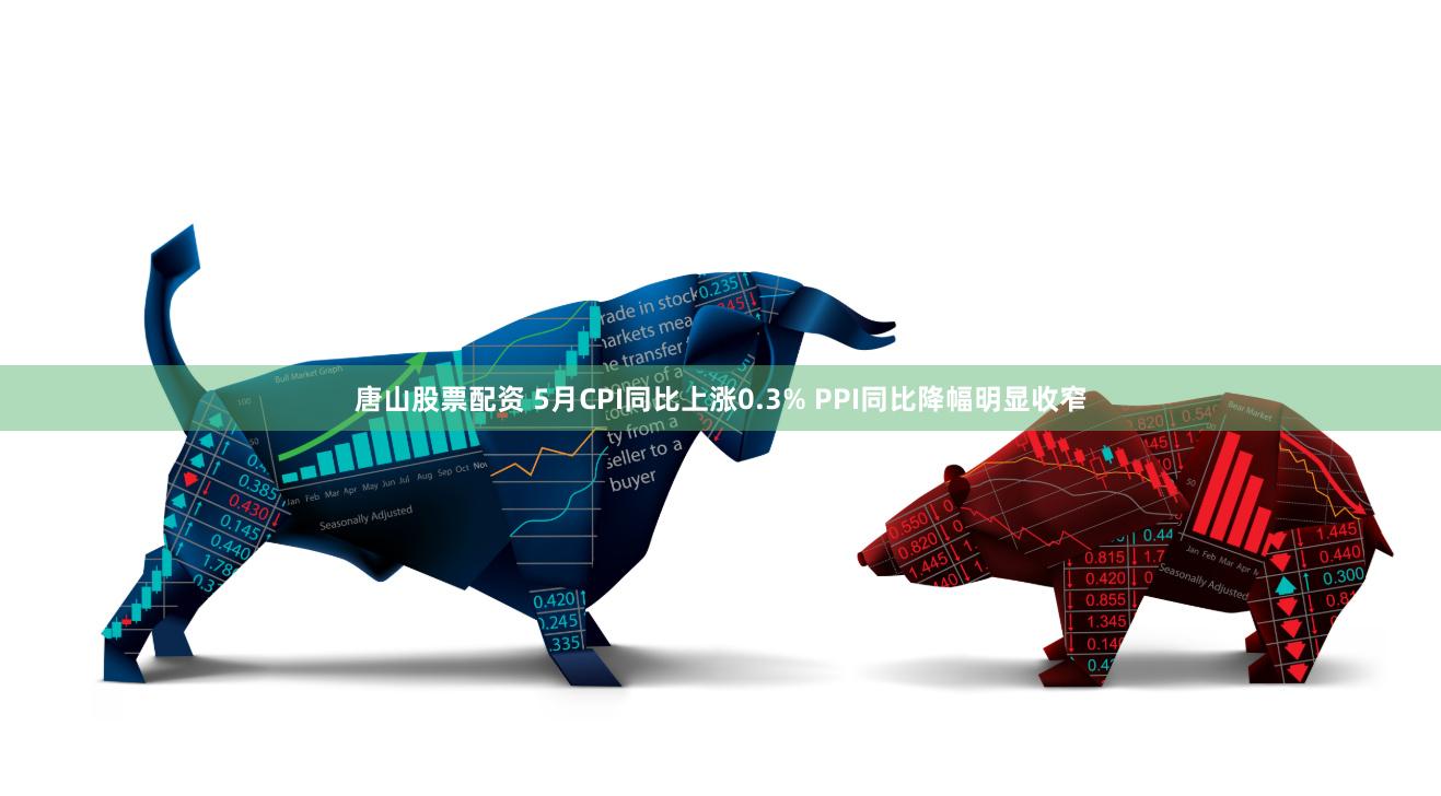 唐山股票配资 5月CPI同比上涨0.3% PPI同比降幅明显收窄
