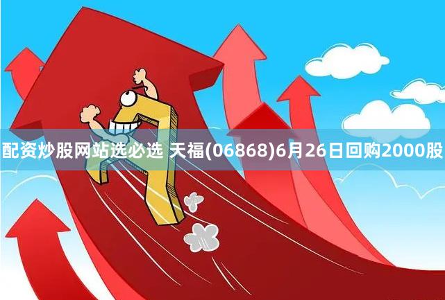 配资炒股网站选必选 天福(06868)6月26日回购2000股