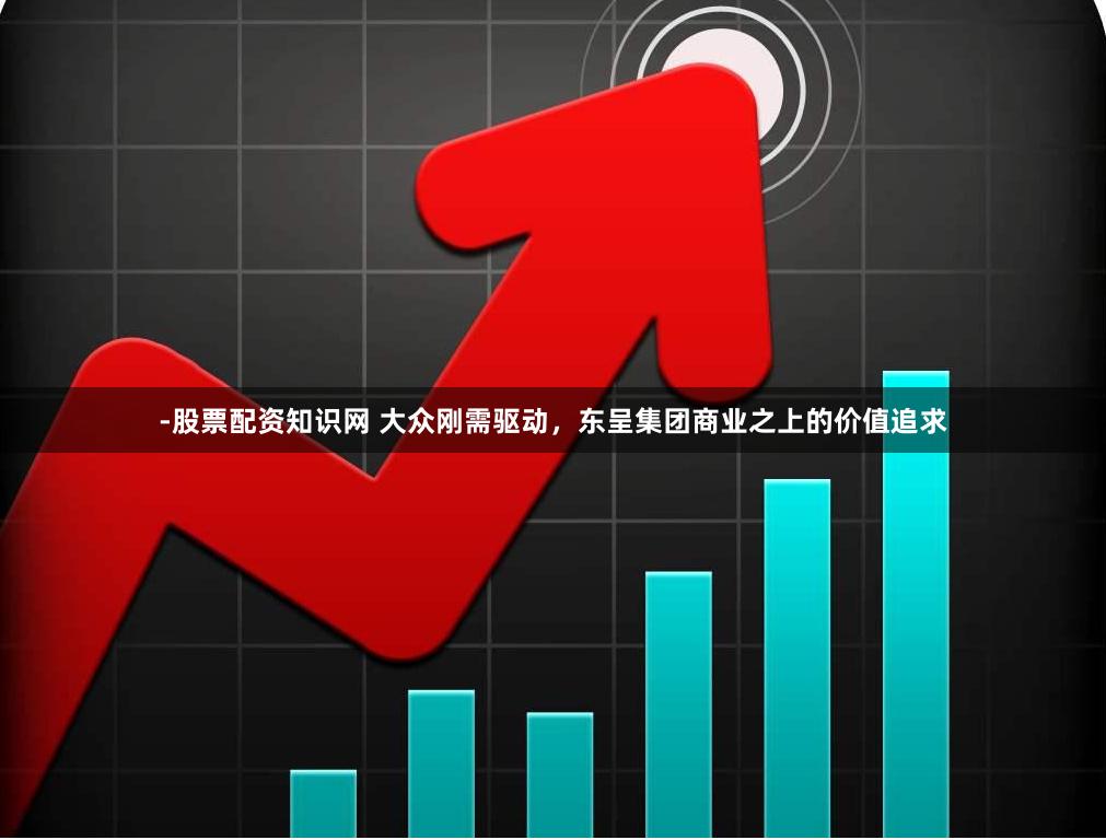 -股票配资知识网 大众刚需驱动，东呈集团商业之上的价值追求