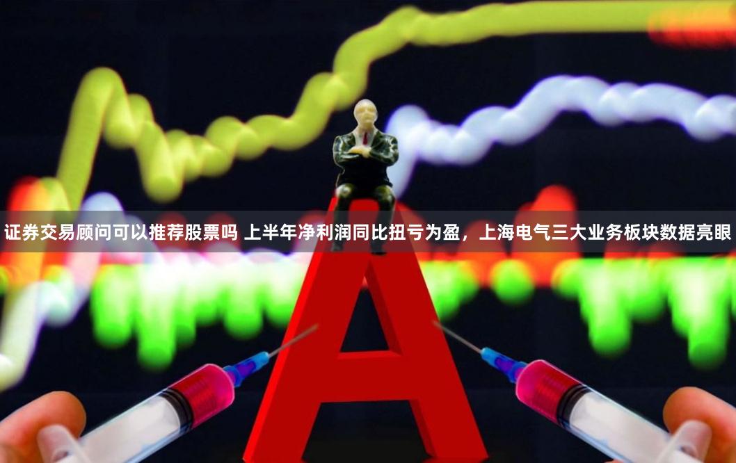 证券交易顾问可以推荐股票吗 上半年净利润同比扭亏为盈，上海电气三大业务板块数据亮眼