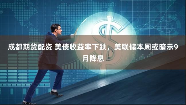 成都期货配资 美债收益率下跌，美联储本周或暗示9月降息
