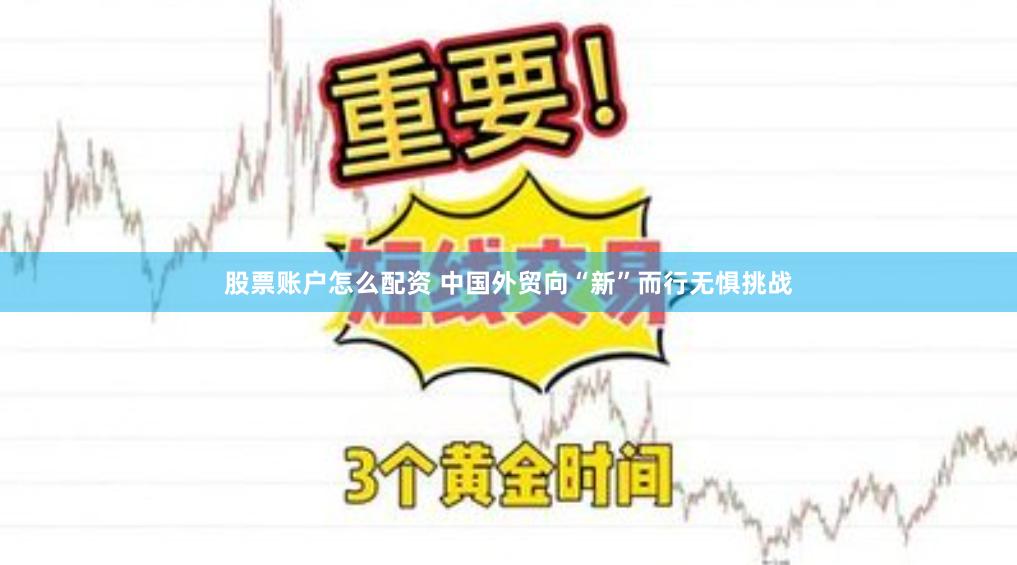 股票账户怎么配资 中国外贸向“新”而行无惧挑战
