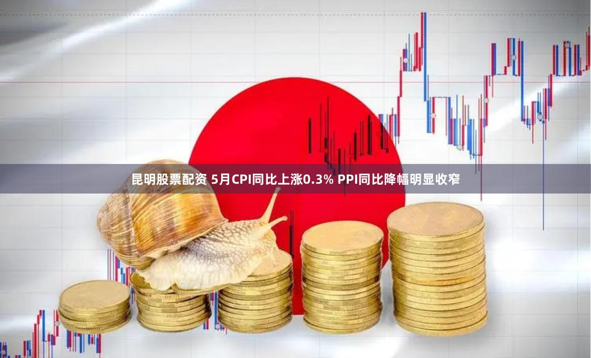 昆明股票配资 5月CPI同比上涨0.3% PPI同比降幅明显收窄