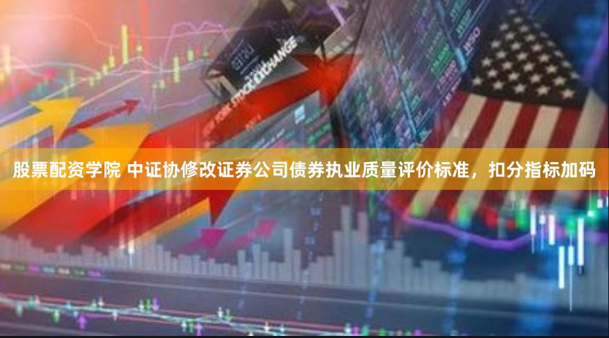 股票配资学院 中证协修改证券公司债券执业质量评价标准，扣分指标加码