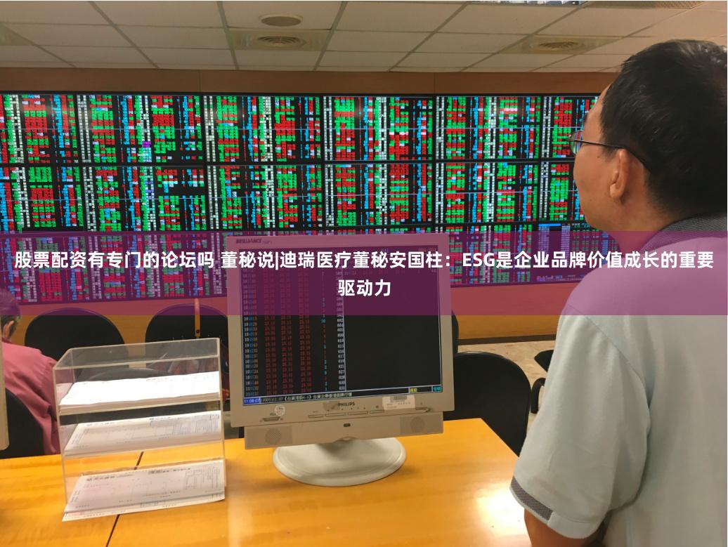 股票配资有专门的论坛吗 董秘说|迪瑞医疗董秘安国柱：ESG是企业品牌价值成长的重要驱动力