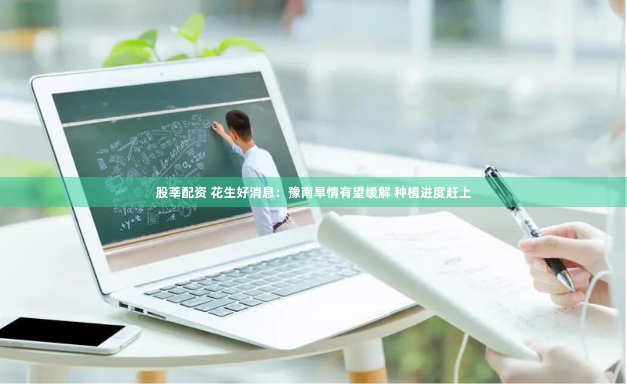 股莘配资 花生好消息：豫南旱情有望缓解 种植进度赶上