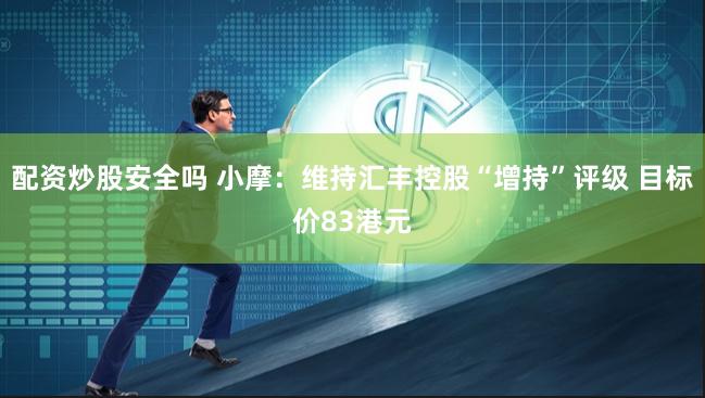 配资炒股安全吗 小摩：维持汇丰控股“增持”评级 目标价83港元