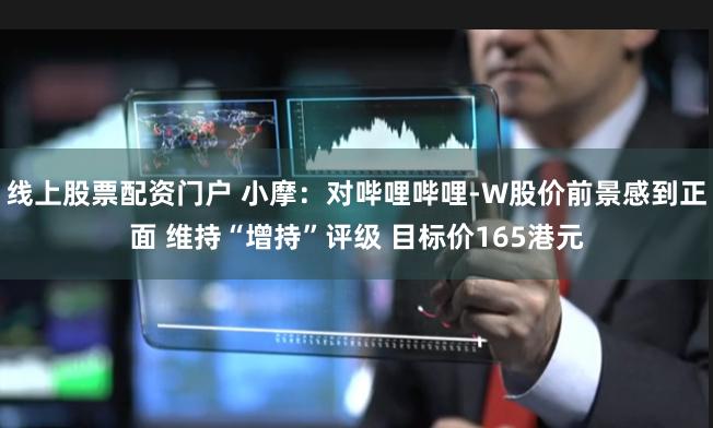 线上股票配资门户 小摩：对哔哩哔哩-W股价前景感到正面 维持“增持”评级 目标价165港元