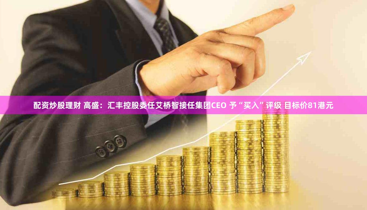 配资炒股理财 高盛：汇丰控股委任艾桥智接任集团CEO 予“买入”评级 目标价81港元