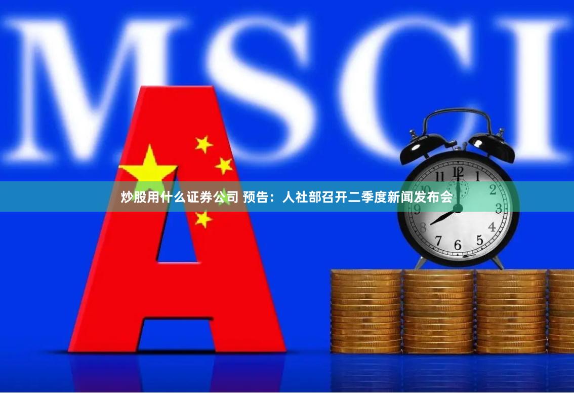 炒股用什么证券公司 预告：人社部召开二季度新闻发布会