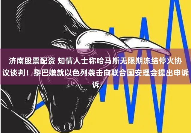 济南股票配资 知情人士称哈马斯无限期冻结停火协议谈判！黎巴嫩就以色列袭击向联合国安理会提出申诉