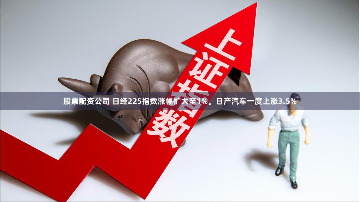 股票配资公司 日经225指数涨幅扩大至1%。日产汽车一度上涨3.5%
