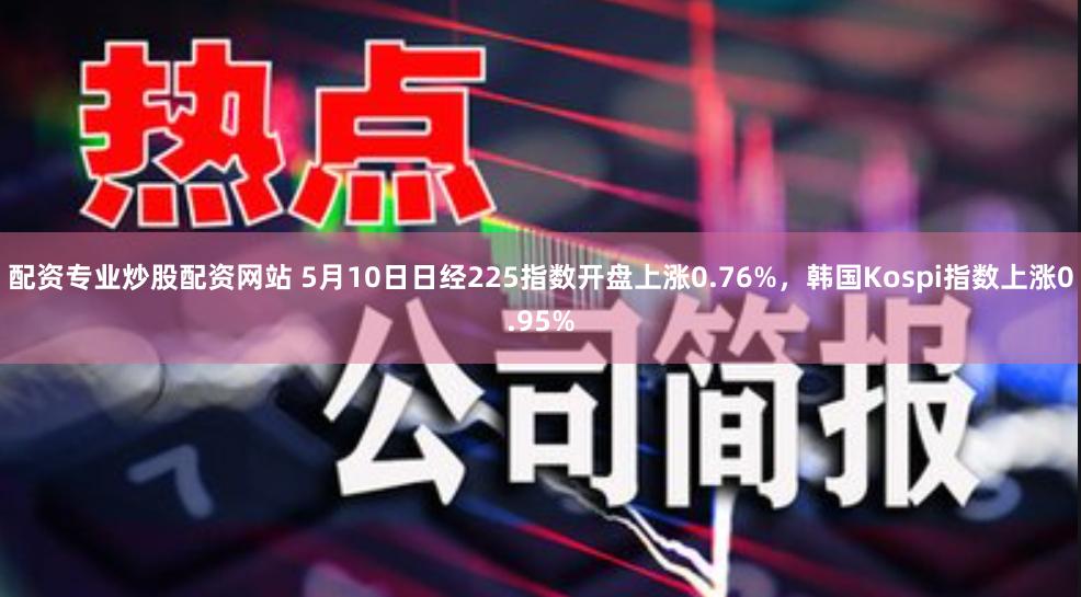 配资专业炒股配资网站 5月10日日经225指数开盘上涨0.76%，韩国Kospi指数上涨0.95%