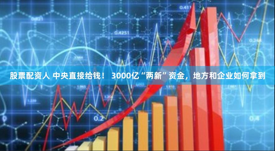 股票配资人 中央直接给钱！ 3000亿“两新”资金，地方和企业如何拿到