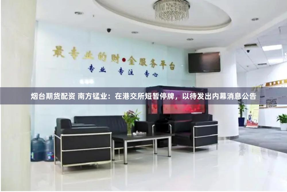 烟台期货配资 南方锰业：在港交所短暂停牌，以待发出内幕消息公告