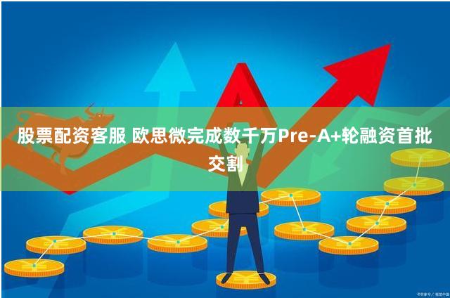 股票配资客服 欧思微完成数千万Pre-A+轮融资首批交割