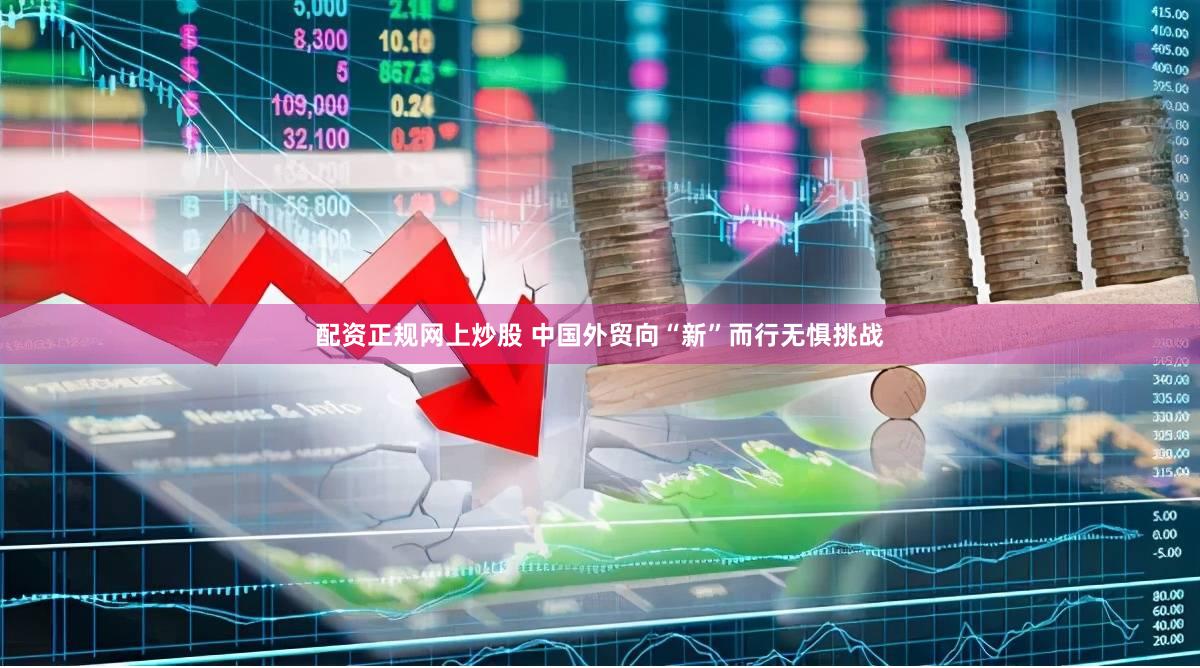 配资正规网上炒股 中国外贸向“新”而行无惧挑战