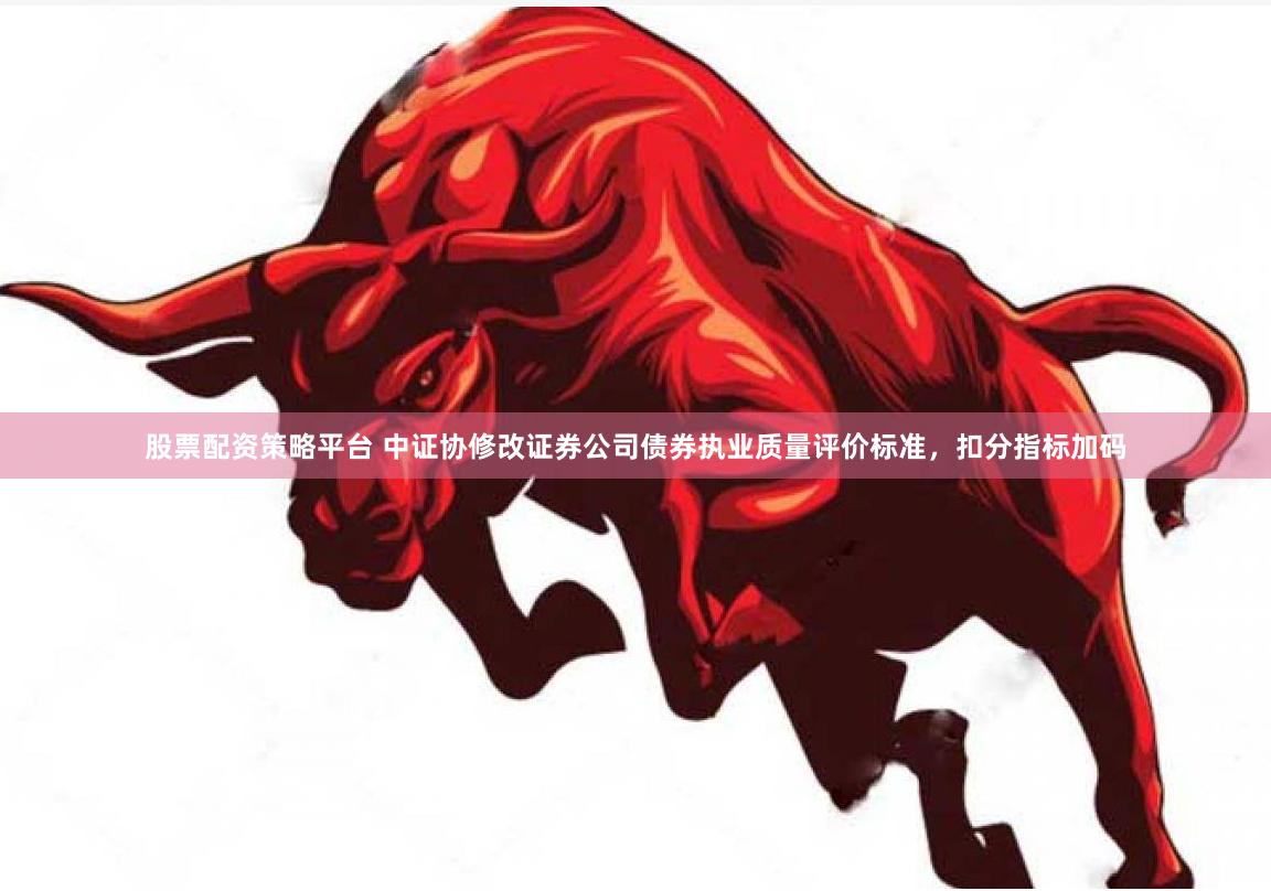 股票配资策略平台 中证协修改证券公司债券执业质量评价标准，扣分指标加码