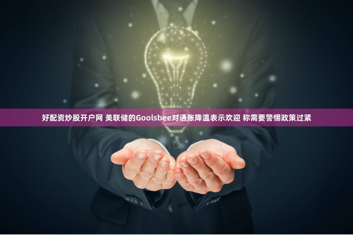 好配资炒股开户网 美联储的Goolsbee对通胀降温表示欢迎 称需要警惕政策过紧