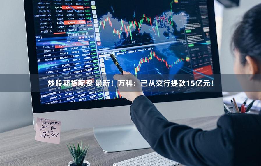 炒股期货配资 最新！万科：已从交行提款15亿元！