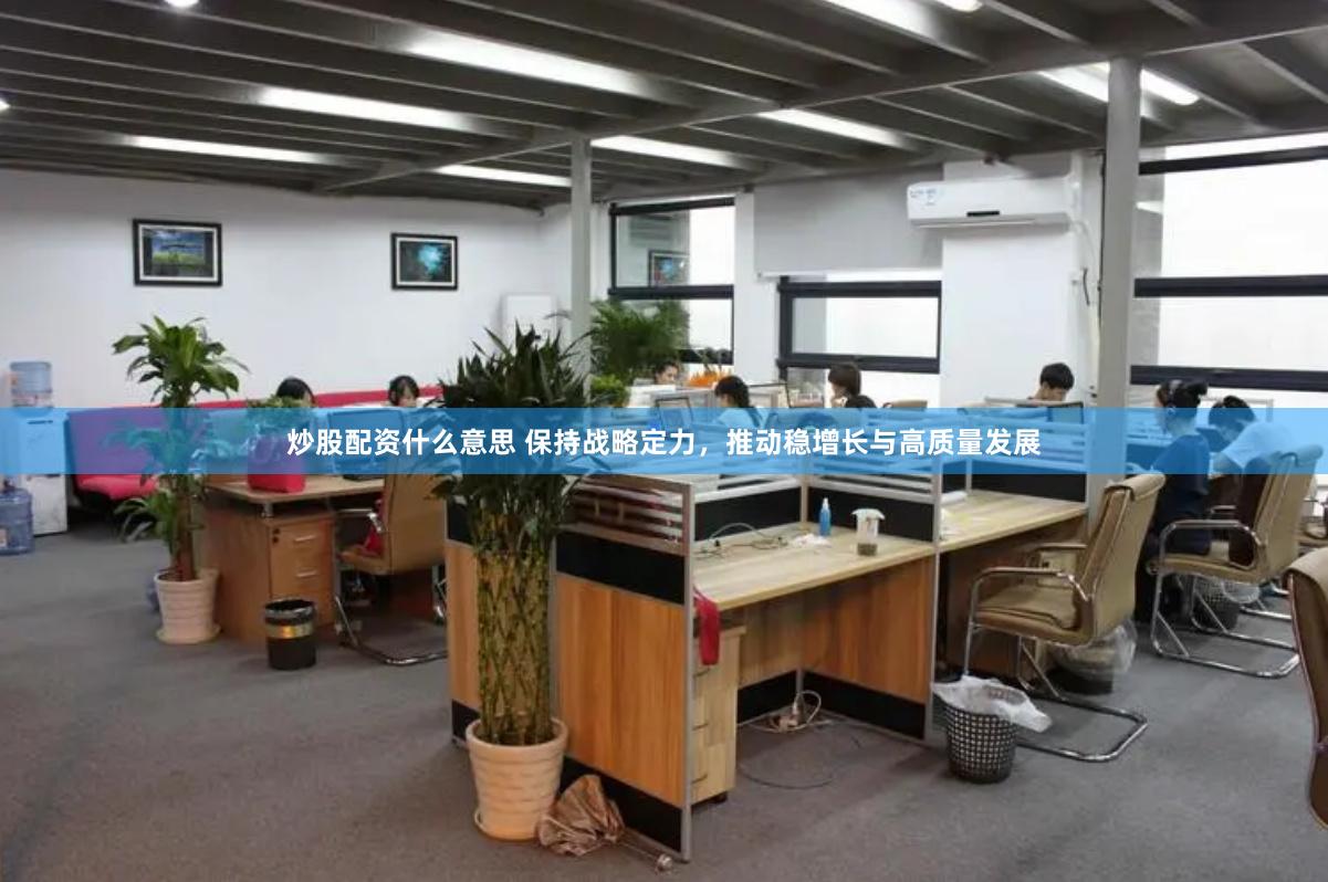 炒股配资什么意思 保持战略定力，推动稳增长与高质量发展