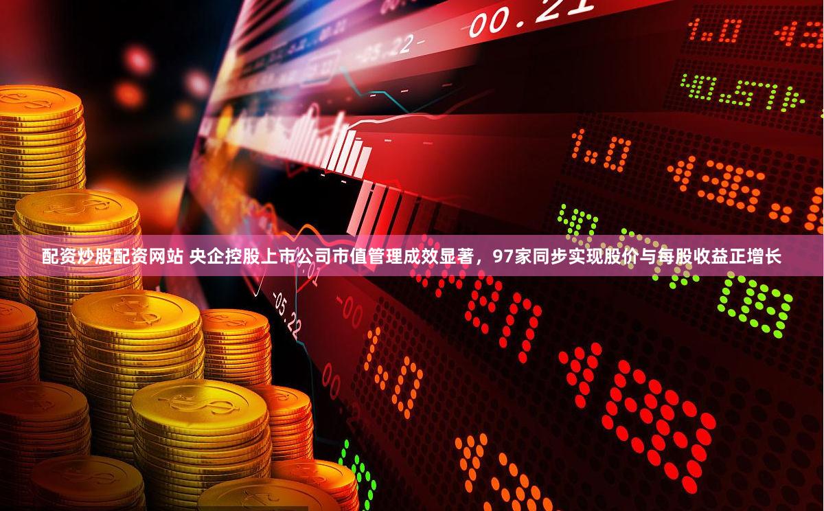 配资炒股配资网站 央企控股上市公司市值管理成效显著，97家同步实现股价与每股收益正增长