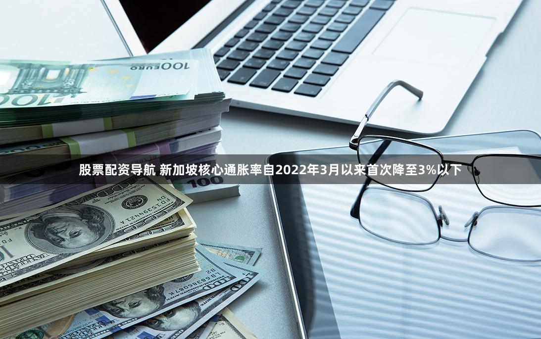 股票配资导航 新加坡核心通胀率自2022年3月以来首次降至3%以下