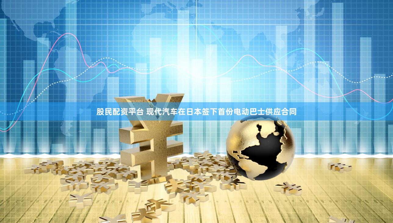 股民配资平台 现代汽车在日本签下首份电动巴士供应合同