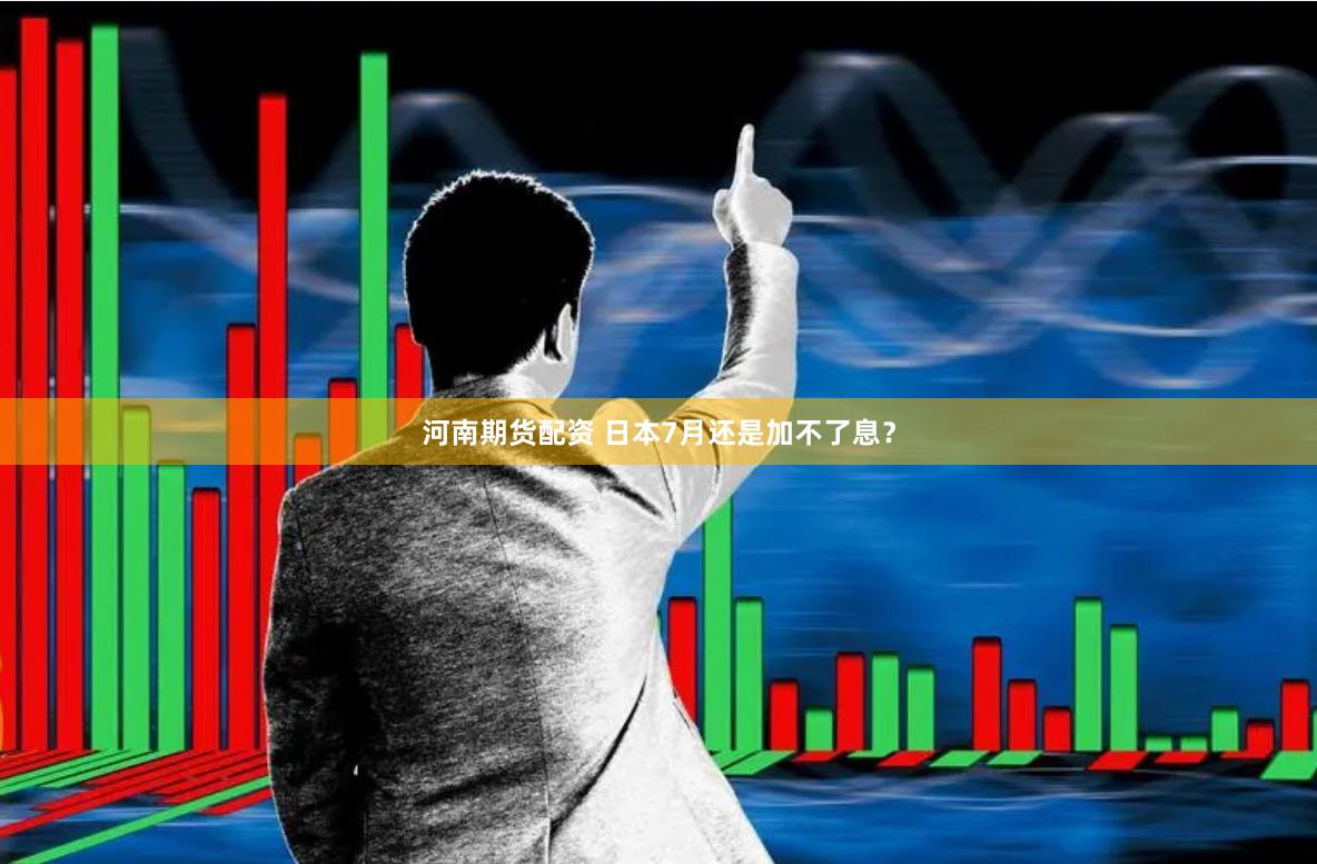 河南期货配资 日本7月还是加不了息？