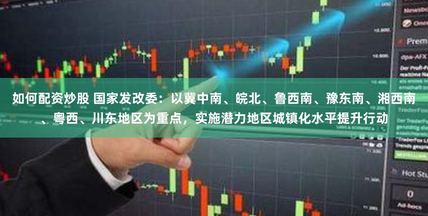 如何配资炒股 国家发改委：以冀中南、皖北、鲁西南、豫东南、湘西南、粤西、川东地区为重点，实施潜力地区城镇化水平提升行动