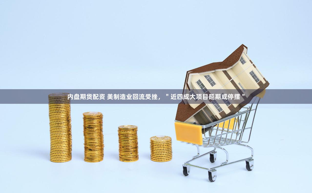 内盘期货配资 美制造业回流受挫，＂近四成大项目延期或停摆＂
