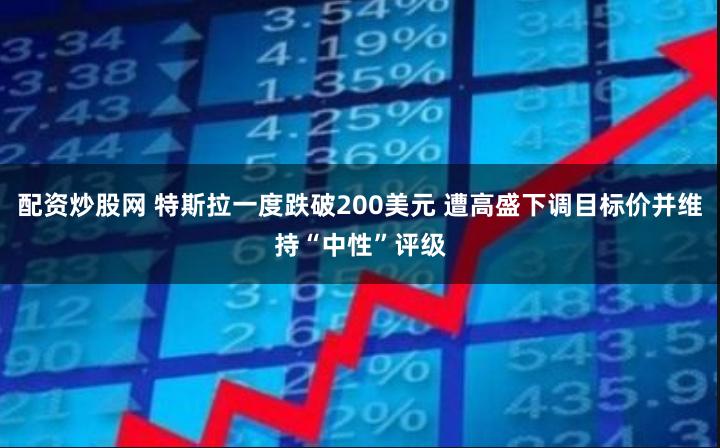 配资炒股网 特斯拉一度跌破200美元 遭高盛下调目标价并维持“中性”评级