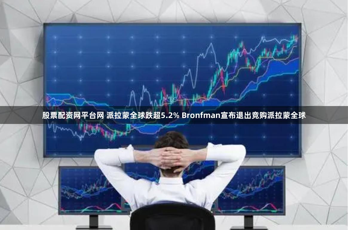 股票配资网平台网 派拉蒙全球跌超5.2% Bronfman宣布退出竞购派拉蒙全球