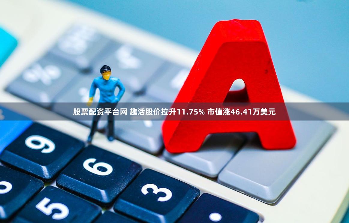 股票配资平台网 趣活股价拉升11.75% 市值涨46.41万美元