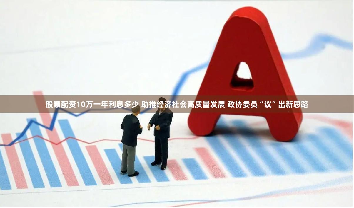 股票配资10万一年利息多少 助推经济社会高质量发展 政协委员“议”出新思路