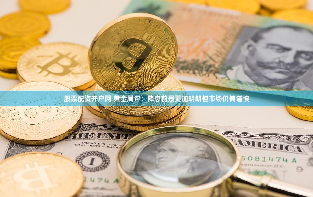 股票配资开户网 黄金周评：降息前景更加明朗但市场仍偏谨慎