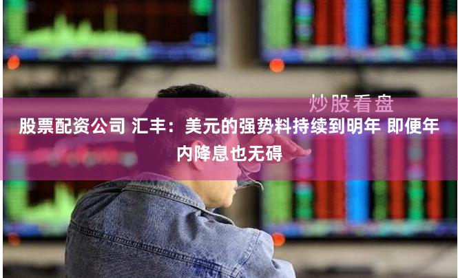 股票配资公司 汇丰：美元的强势料持续到明年 即便年内降息也无碍