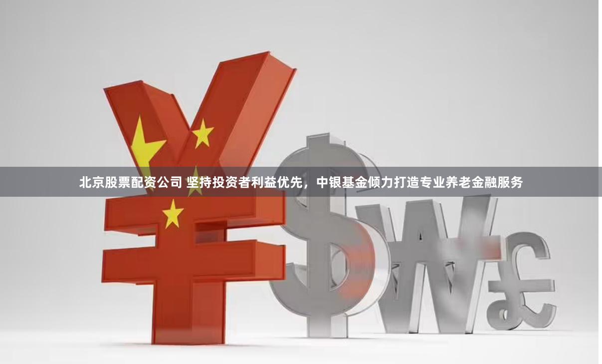 北京股票配资公司 坚持投资者利益优先，中银基金倾力打造专业养老金融服务