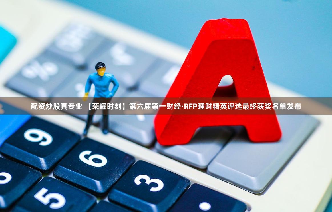配资炒股真专业 【荣耀时刻】第六届第一财经·RFP理财精英评选最终获奖名单发布
