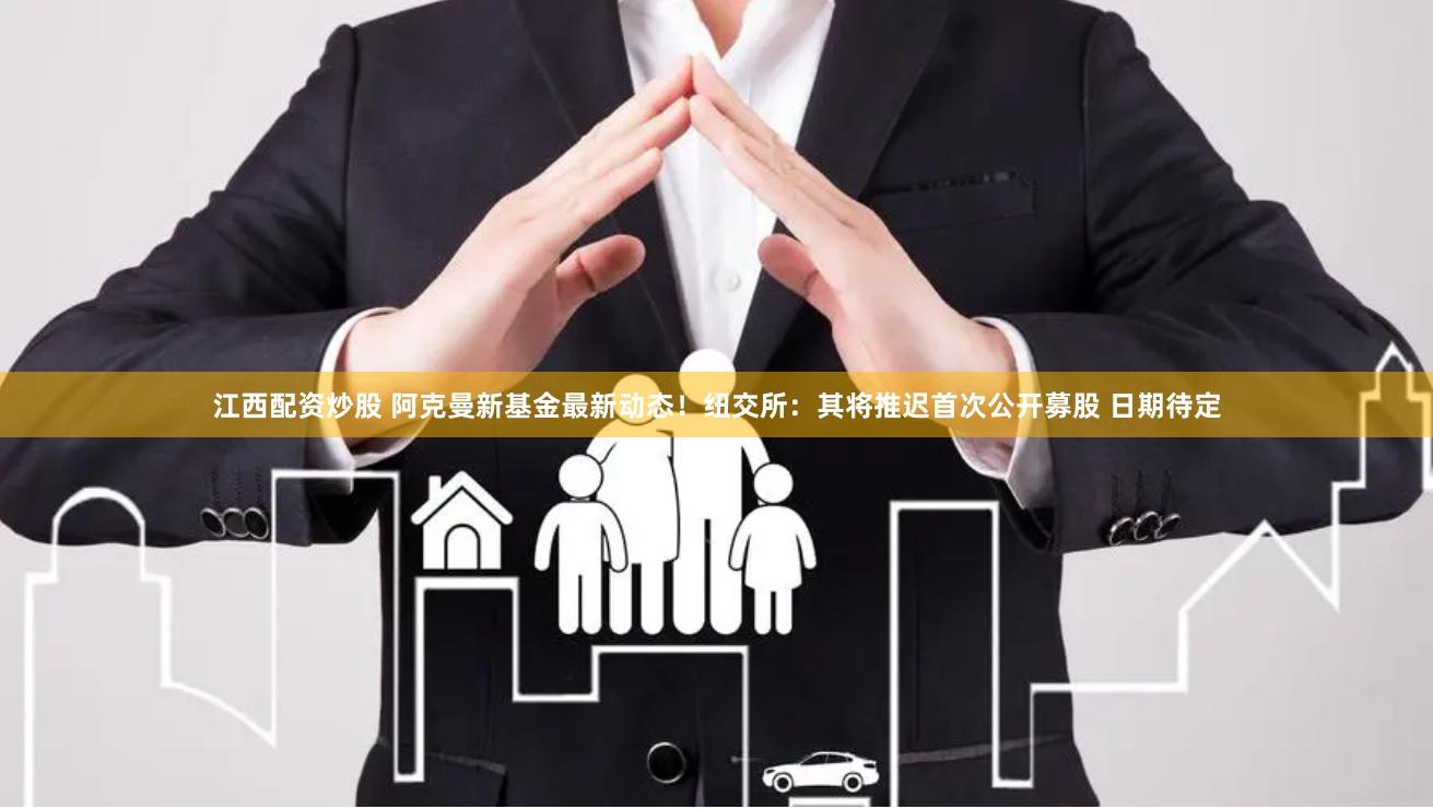 江西配资炒股 阿克曼新基金最新动态！纽交所：其将推迟首次公开募股 日期待定