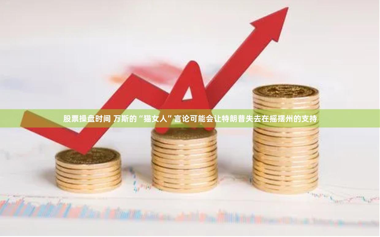 股票操盘时间 万斯的“猫女人”言论可能会让特朗普失去在摇摆州的支持